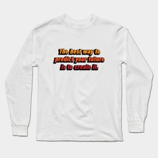 The best way to predict your future is to create it Long Sleeve T-Shirt